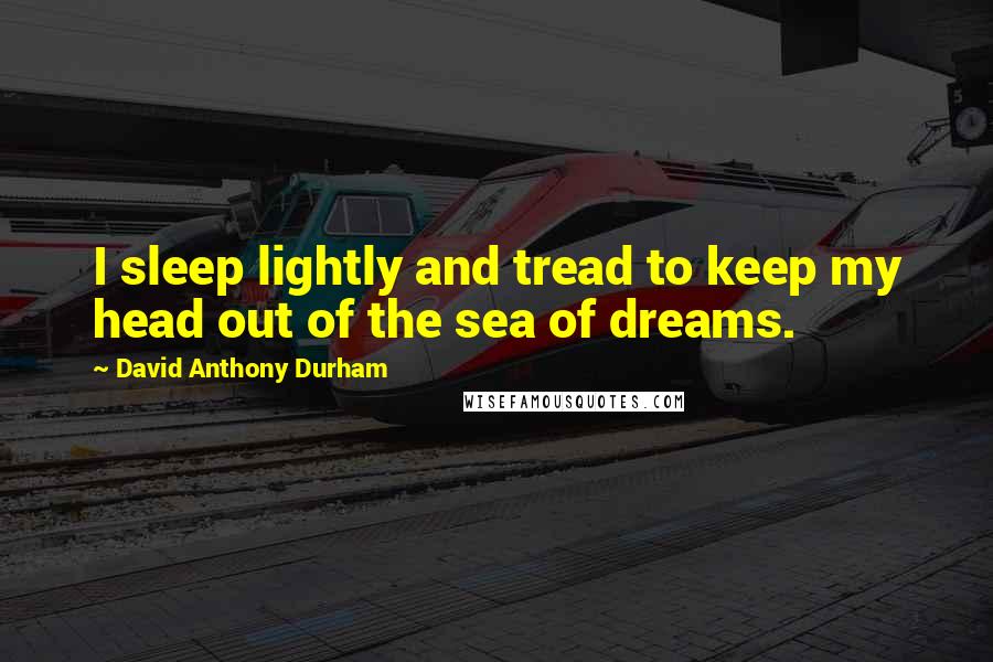 David Anthony Durham Quotes: I sleep lightly and tread to keep my head out of the sea of dreams.