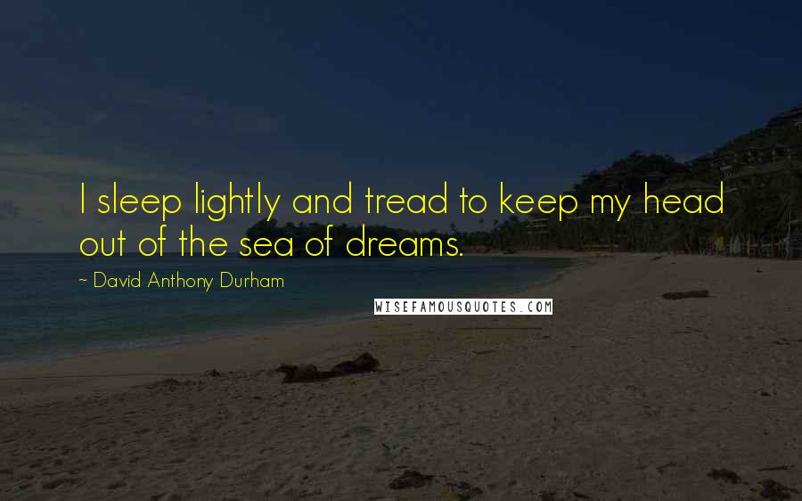 David Anthony Durham Quotes: I sleep lightly and tread to keep my head out of the sea of dreams.