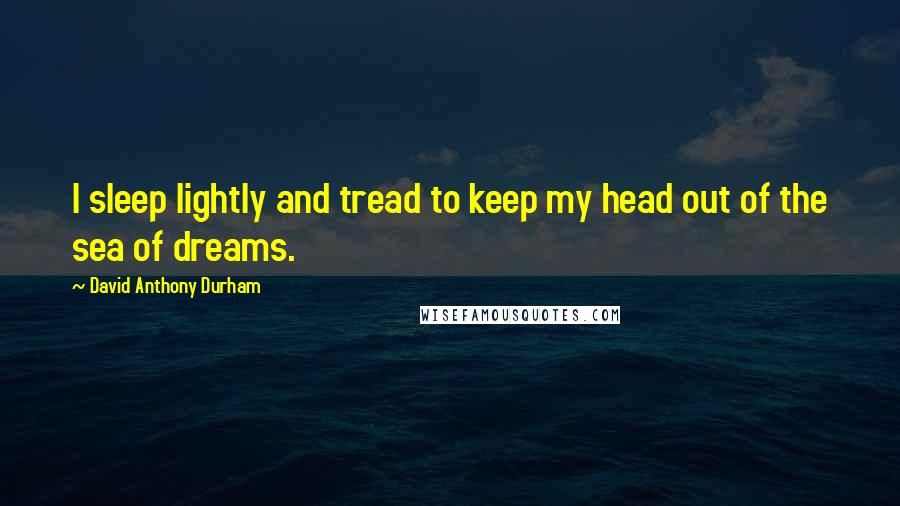 David Anthony Durham Quotes: I sleep lightly and tread to keep my head out of the sea of dreams.