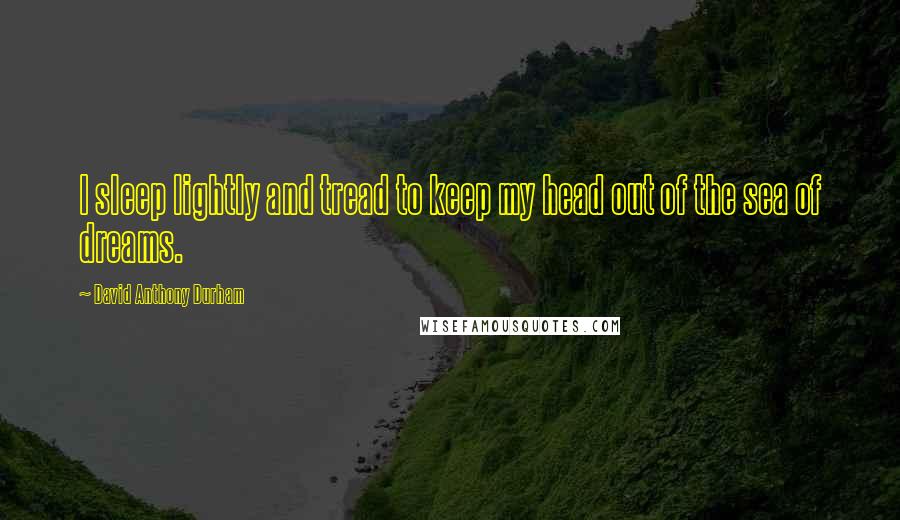 David Anthony Durham Quotes: I sleep lightly and tread to keep my head out of the sea of dreams.