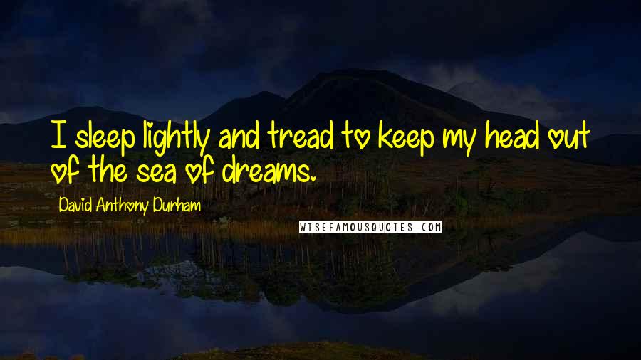 David Anthony Durham Quotes: I sleep lightly and tread to keep my head out of the sea of dreams.