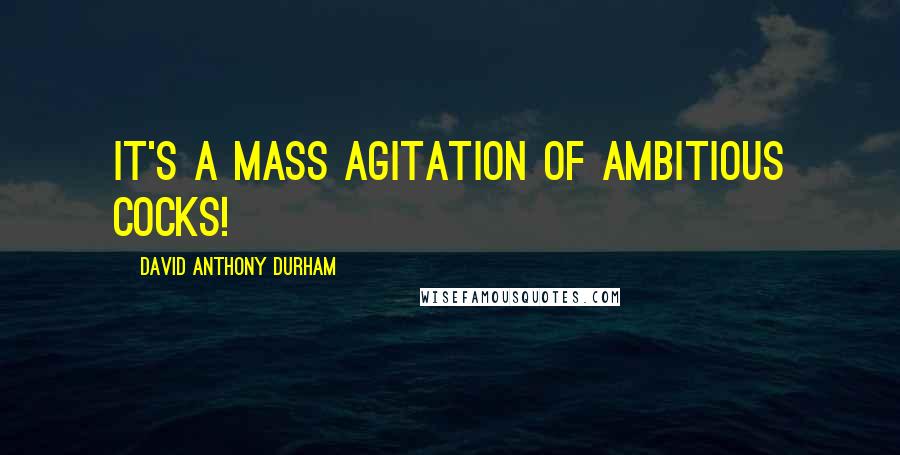 David Anthony Durham Quotes: It's a mass agitation of ambitious cocks!