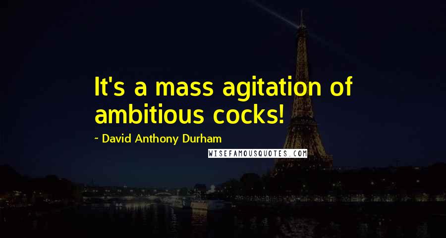 David Anthony Durham Quotes: It's a mass agitation of ambitious cocks!