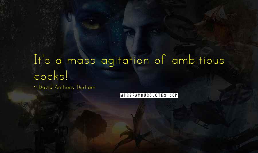 David Anthony Durham Quotes: It's a mass agitation of ambitious cocks!