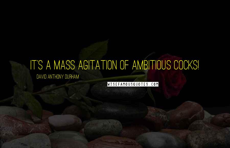 David Anthony Durham Quotes: It's a mass agitation of ambitious cocks!