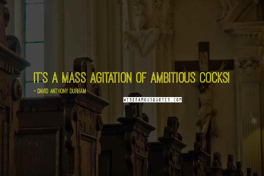 David Anthony Durham Quotes: It's a mass agitation of ambitious cocks!