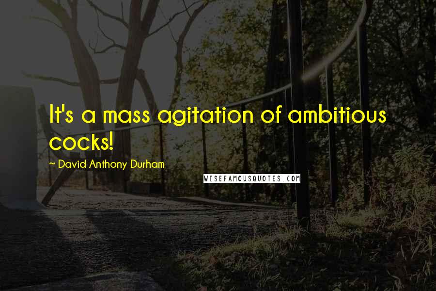 David Anthony Durham Quotes: It's a mass agitation of ambitious cocks!