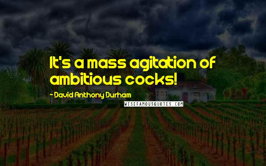 David Anthony Durham Quotes: It's a mass agitation of ambitious cocks!