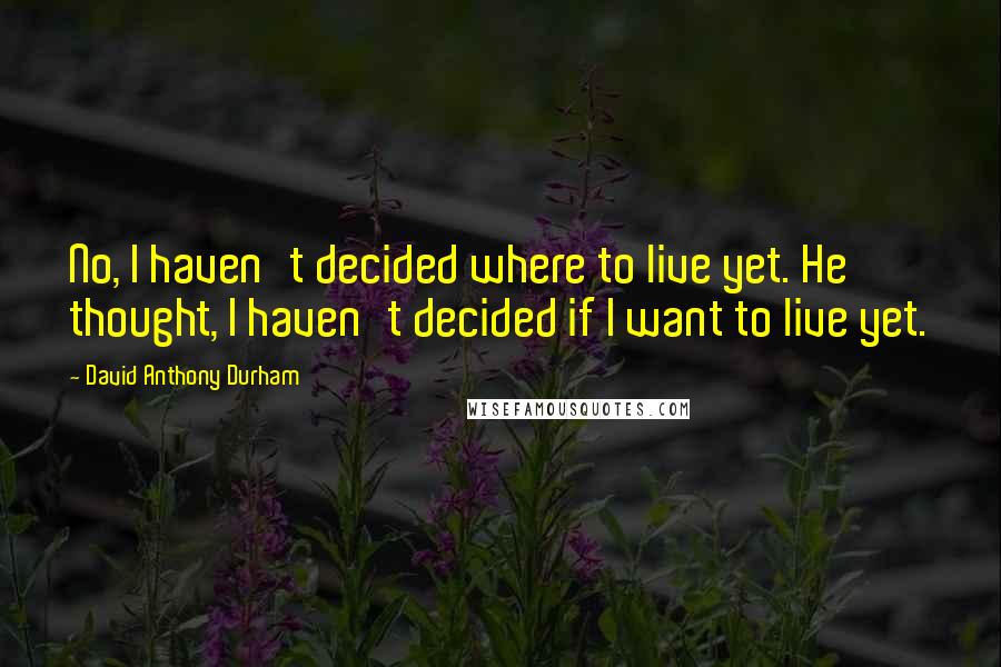 David Anthony Durham Quotes: No, I haven't decided where to live yet. He thought, I haven't decided if I want to live yet.