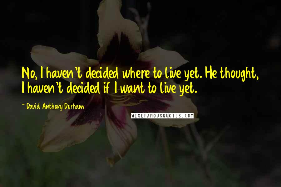 David Anthony Durham Quotes: No, I haven't decided where to live yet. He thought, I haven't decided if I want to live yet.