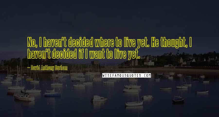 David Anthony Durham Quotes: No, I haven't decided where to live yet. He thought, I haven't decided if I want to live yet.