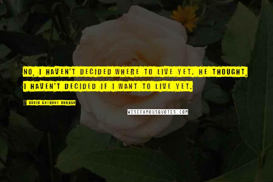 David Anthony Durham Quotes: No, I haven't decided where to live yet. He thought, I haven't decided if I want to live yet.