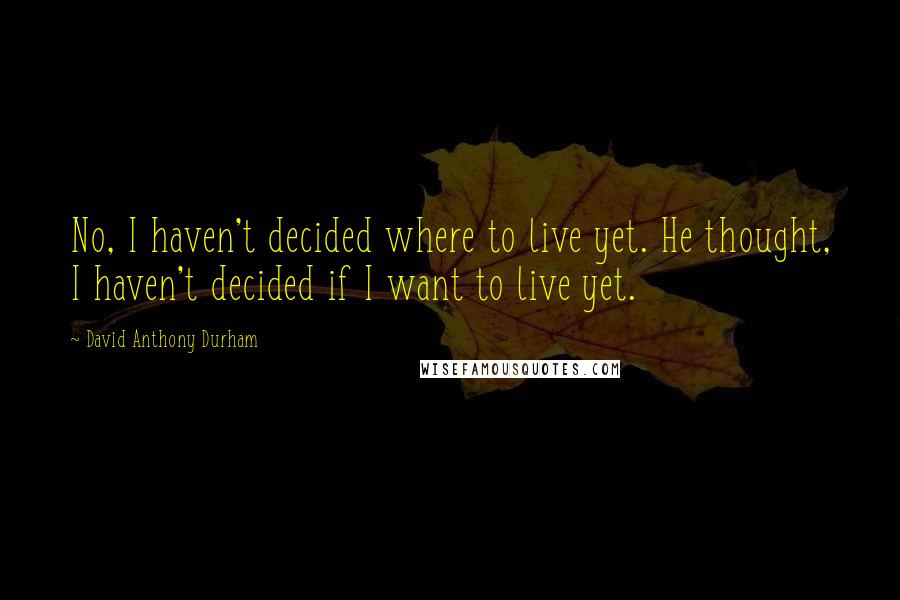 David Anthony Durham Quotes: No, I haven't decided where to live yet. He thought, I haven't decided if I want to live yet.