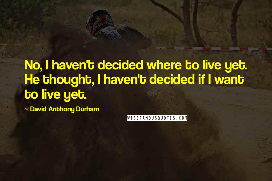 David Anthony Durham Quotes: No, I haven't decided where to live yet. He thought, I haven't decided if I want to live yet.