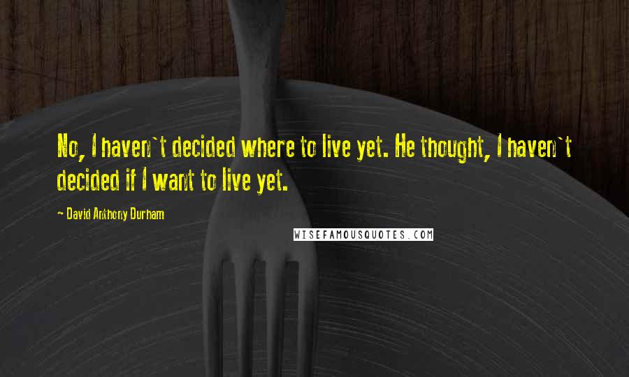 David Anthony Durham Quotes: No, I haven't decided where to live yet. He thought, I haven't decided if I want to live yet.