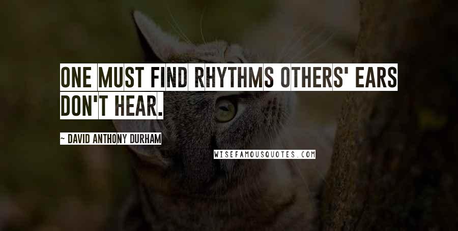 David Anthony Durham Quotes: One must find rhythms others' ears don't hear.