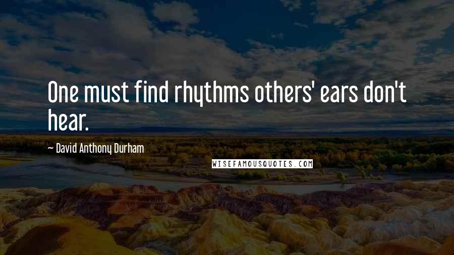 David Anthony Durham Quotes: One must find rhythms others' ears don't hear.