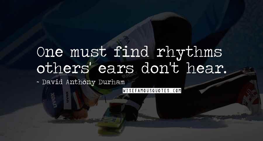 David Anthony Durham Quotes: One must find rhythms others' ears don't hear.