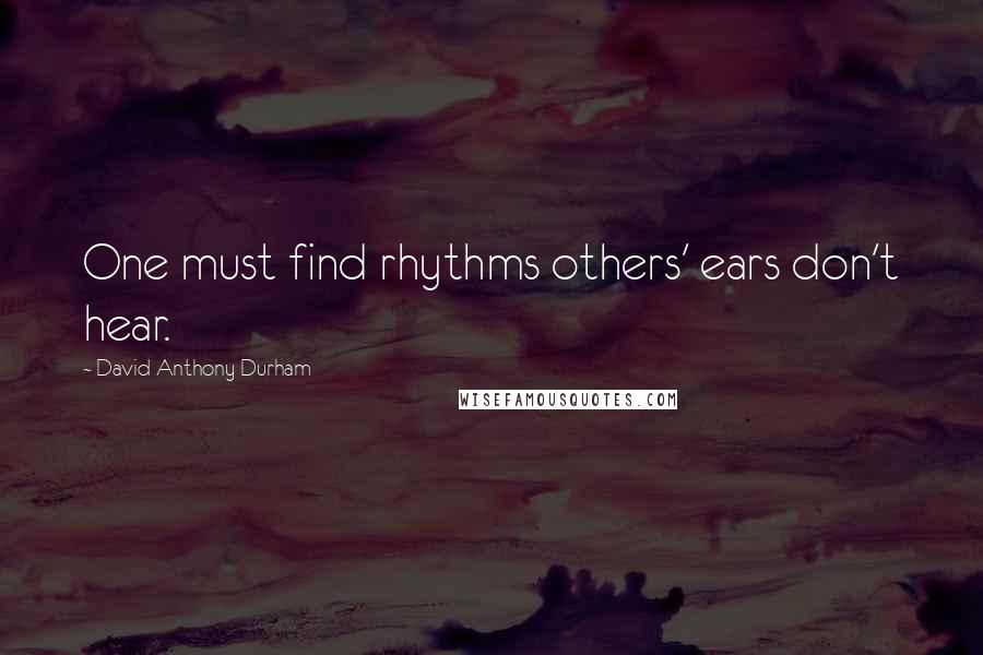David Anthony Durham Quotes: One must find rhythms others' ears don't hear.