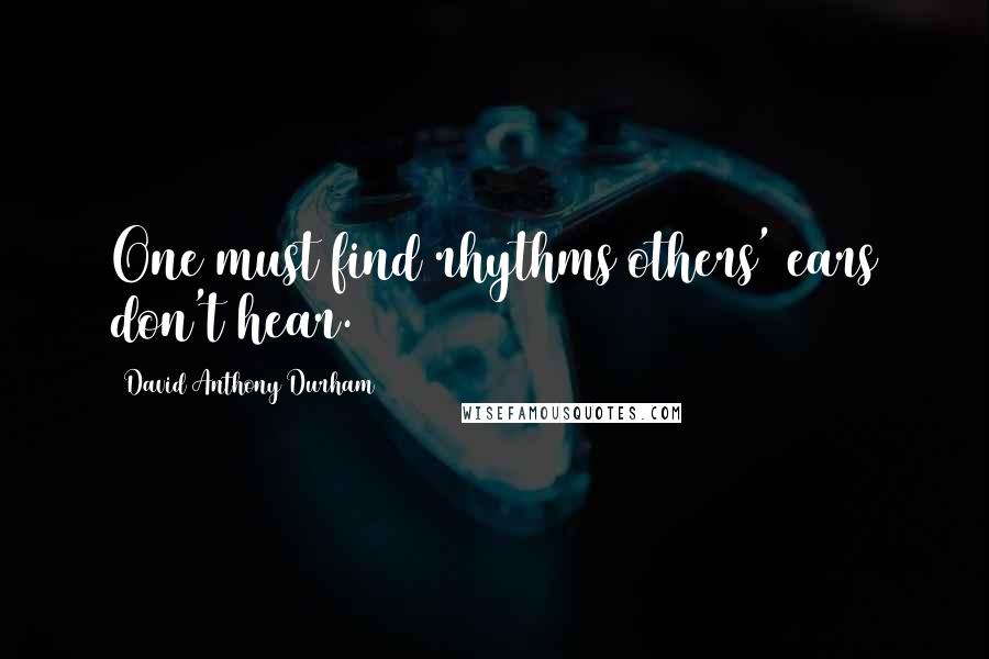 David Anthony Durham Quotes: One must find rhythms others' ears don't hear.