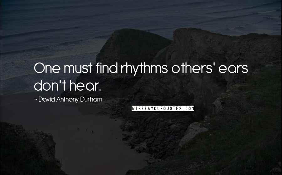 David Anthony Durham Quotes: One must find rhythms others' ears don't hear.