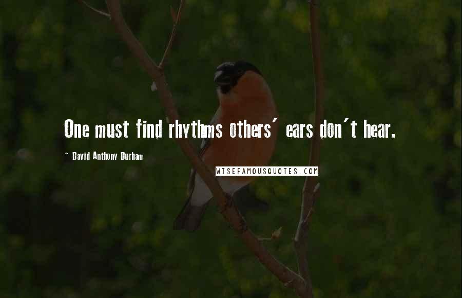 David Anthony Durham Quotes: One must find rhythms others' ears don't hear.
