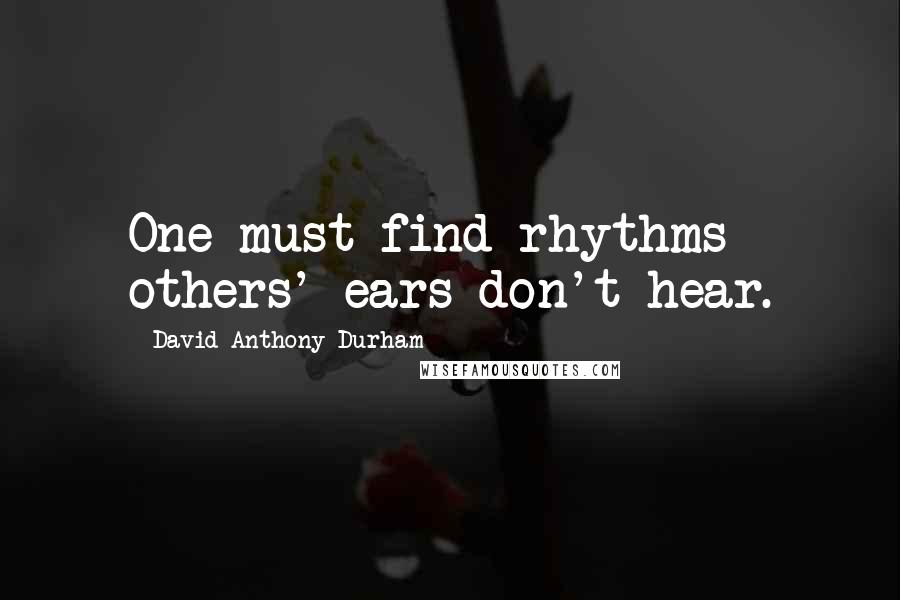 David Anthony Durham Quotes: One must find rhythms others' ears don't hear.