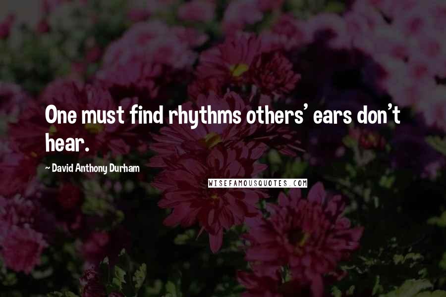 David Anthony Durham Quotes: One must find rhythms others' ears don't hear.