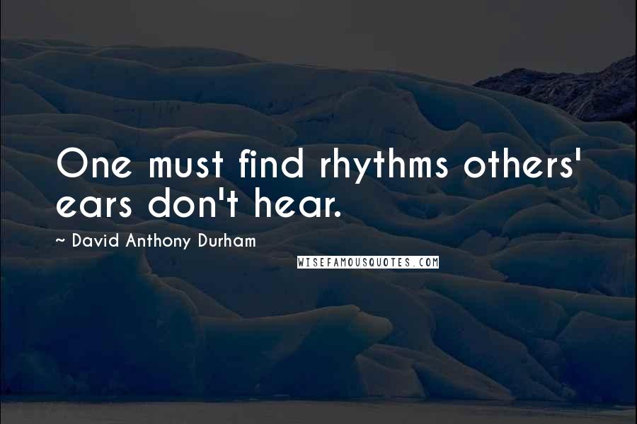 David Anthony Durham Quotes: One must find rhythms others' ears don't hear.