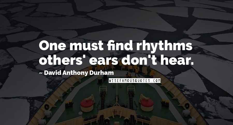 David Anthony Durham Quotes: One must find rhythms others' ears don't hear.