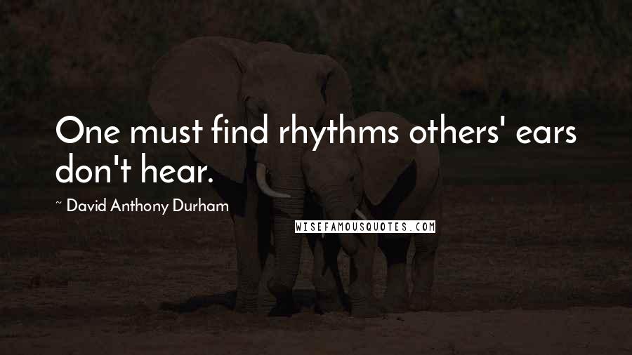 David Anthony Durham Quotes: One must find rhythms others' ears don't hear.