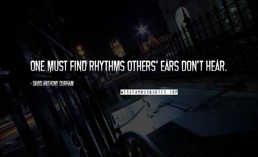 David Anthony Durham Quotes: One must find rhythms others' ears don't hear.