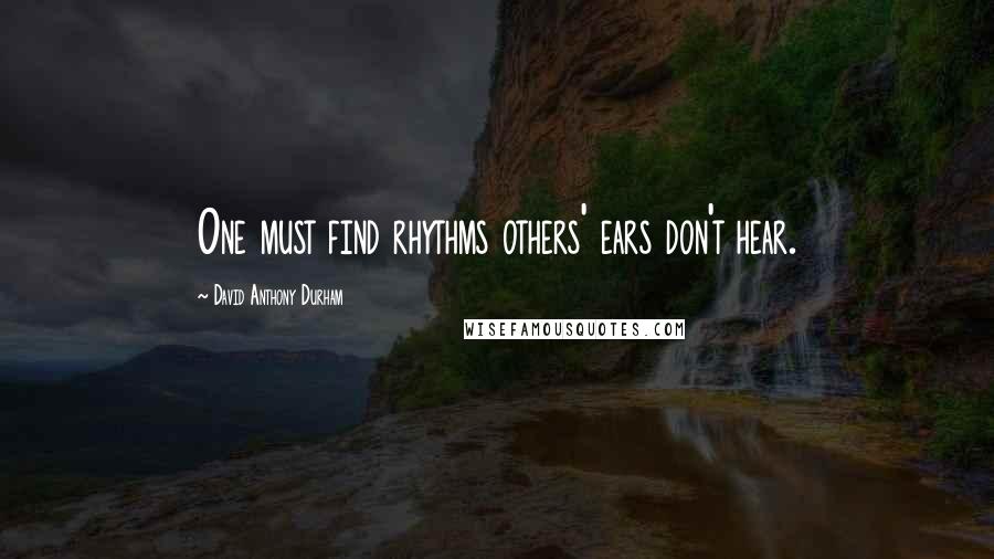 David Anthony Durham Quotes: One must find rhythms others' ears don't hear.