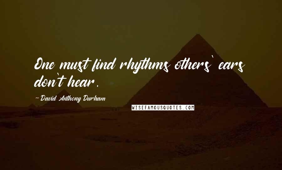 David Anthony Durham Quotes: One must find rhythms others' ears don't hear.