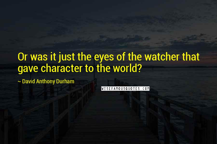 David Anthony Durham Quotes: Or was it just the eyes of the watcher that gave character to the world?