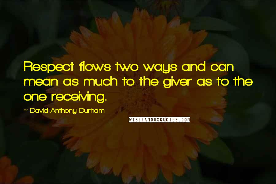 David Anthony Durham Quotes: Respect flows two ways and can mean as much to the giver as to the one receiving.
