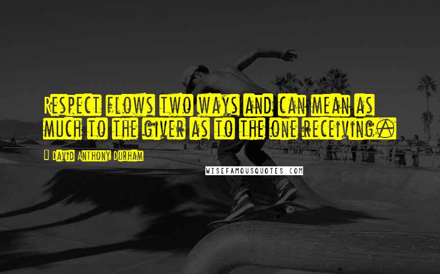 David Anthony Durham Quotes: Respect flows two ways and can mean as much to the giver as to the one receiving.