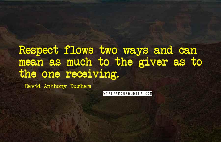 David Anthony Durham Quotes: Respect flows two ways and can mean as much to the giver as to the one receiving.