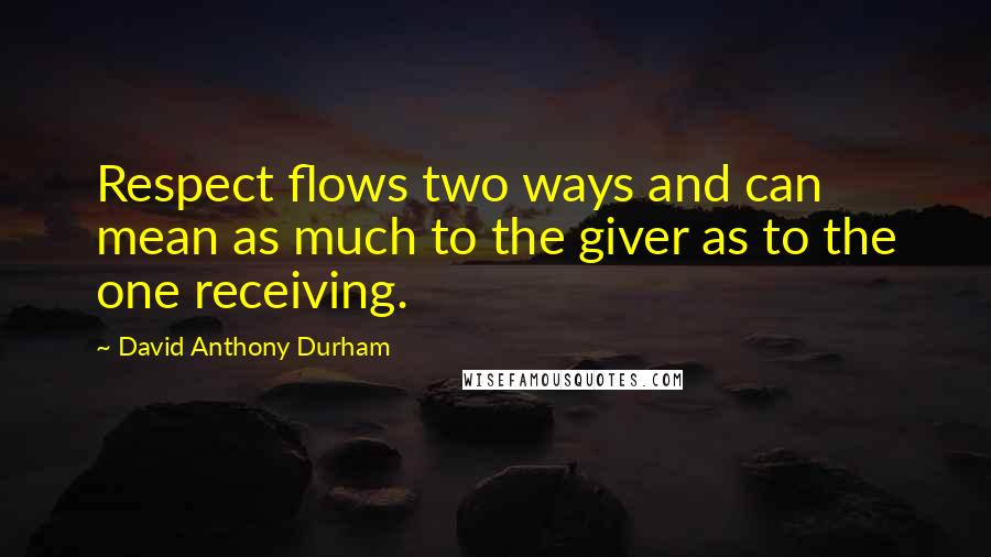 David Anthony Durham Quotes: Respect flows two ways and can mean as much to the giver as to the one receiving.