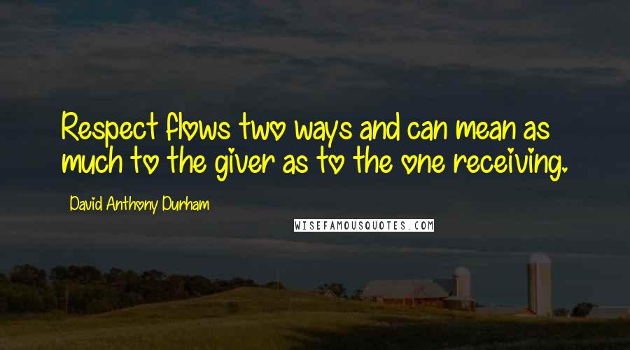 David Anthony Durham Quotes: Respect flows two ways and can mean as much to the giver as to the one receiving.