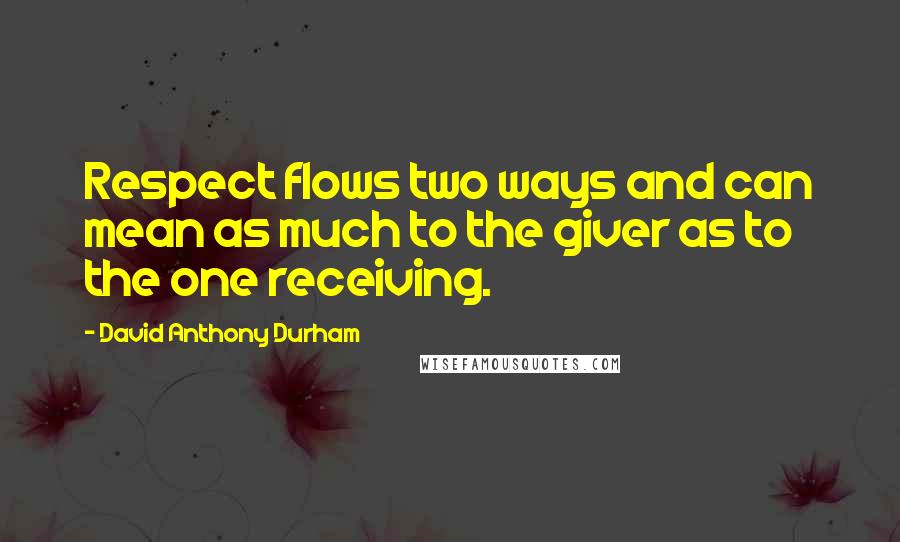 David Anthony Durham Quotes: Respect flows two ways and can mean as much to the giver as to the one receiving.