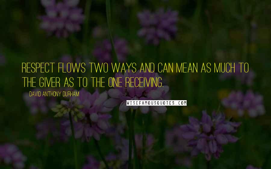 David Anthony Durham Quotes: Respect flows two ways and can mean as much to the giver as to the one receiving.