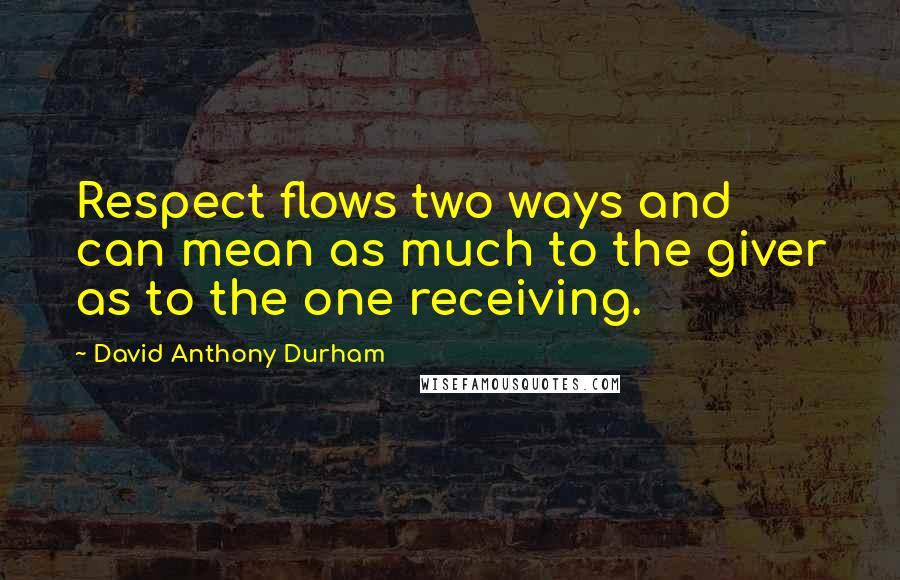 David Anthony Durham Quotes: Respect flows two ways and can mean as much to the giver as to the one receiving.