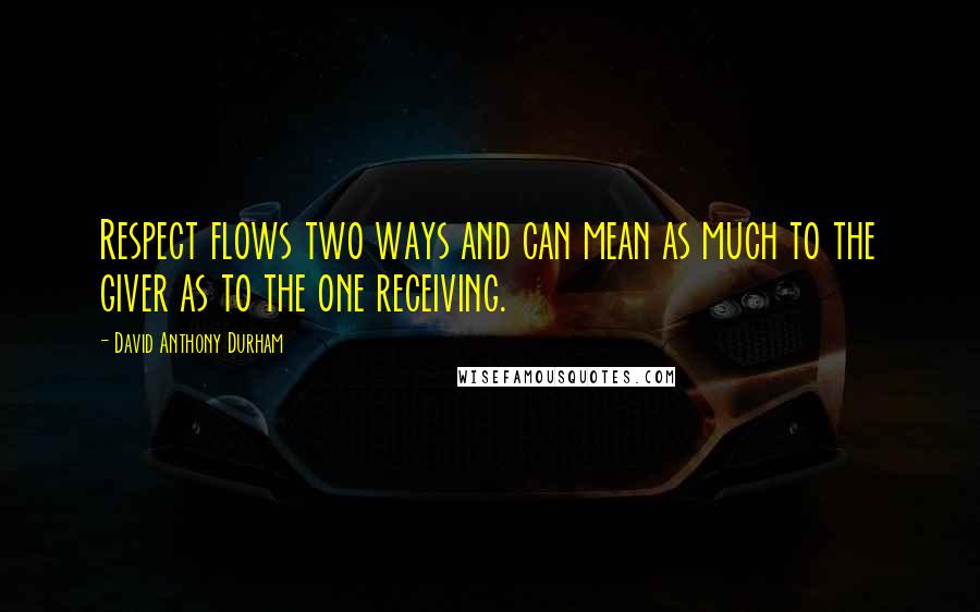 David Anthony Durham Quotes: Respect flows two ways and can mean as much to the giver as to the one receiving.