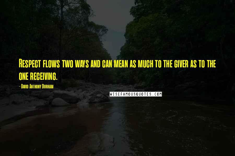 David Anthony Durham Quotes: Respect flows two ways and can mean as much to the giver as to the one receiving.