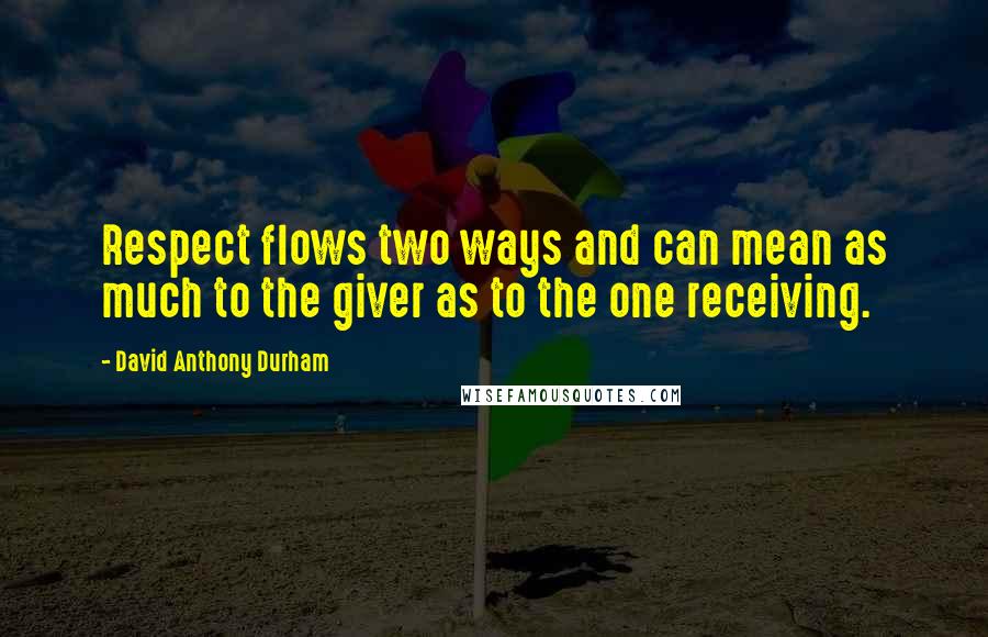 David Anthony Durham Quotes: Respect flows two ways and can mean as much to the giver as to the one receiving.