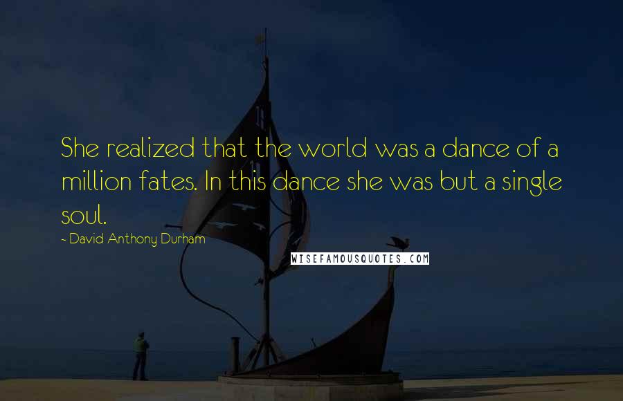 David Anthony Durham Quotes: She realized that the world was a dance of a million fates. In this dance she was but a single soul.