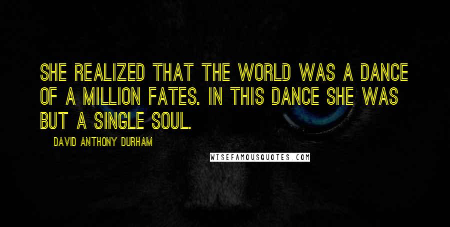 David Anthony Durham Quotes: She realized that the world was a dance of a million fates. In this dance she was but a single soul.