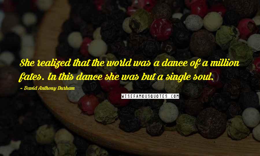 David Anthony Durham Quotes: She realized that the world was a dance of a million fates. In this dance she was but a single soul.