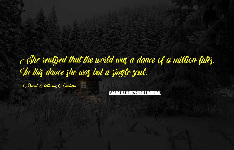 David Anthony Durham Quotes: She realized that the world was a dance of a million fates. In this dance she was but a single soul.